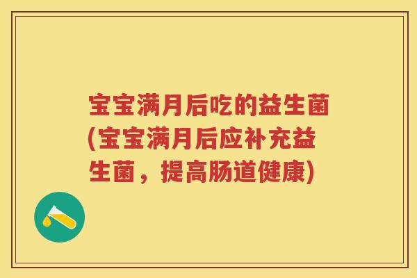 宝宝满月后吃的益生菌(宝宝满月后应补充益生菌,提高肠道健康) 宝宝满月后吃的益生菌(宝宝满月后应补充益生菌,提高肠道健康)