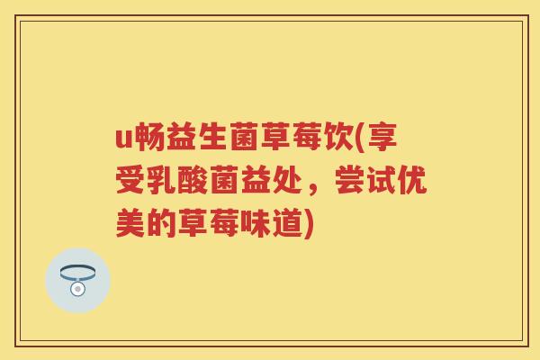 u畅益生菌草莓饮(享受乳酸菌益处,尝试优美的草莓味道) u畅益生菌草莓饮(享受乳酸菌益处,尝试优美的草莓味道)