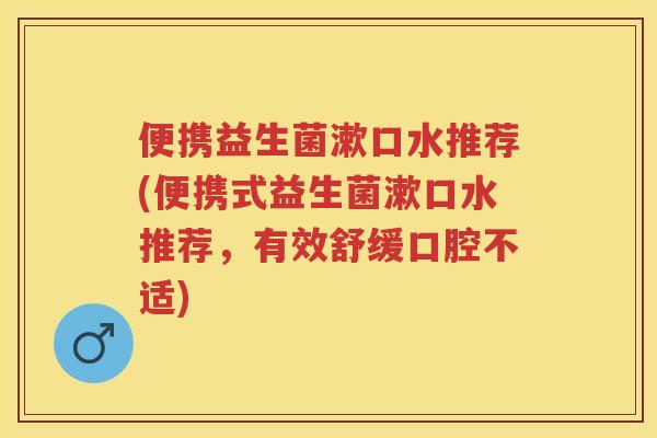 便携益生菌漱口水推荐(便携式益生菌漱口水推荐,有效舒缓口腔不适) 便携益生菌漱口水推荐(便携式益生菌漱口水推荐,有效舒缓口腔不适)
