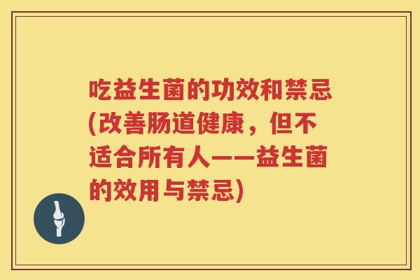吃益生菌的功效和禁忌(改善肠道健康，但不适合所有人——益生菌的效用与禁忌)