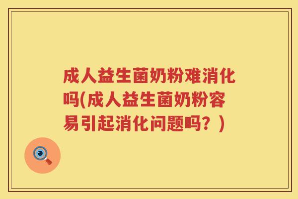 成人益生菌奶粉难消化吗(成人益生菌奶粉容易引起消化问题吗？)