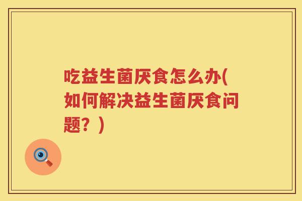 吃益生菌厌食怎么办(如何解决益生菌厌食问题?) 吃益生菌厌食怎么办(如何解决益生菌厌食问题?)