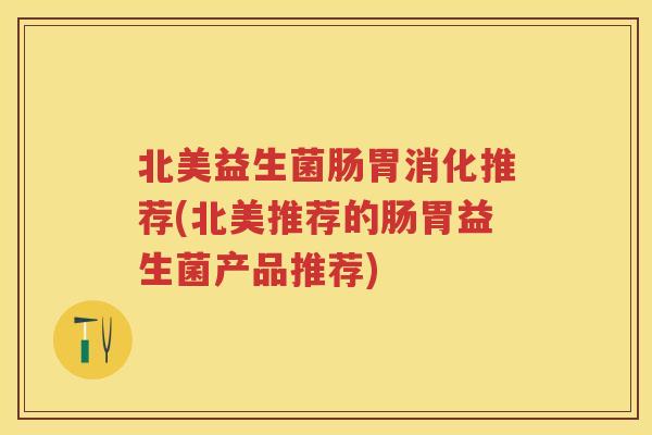 北美益生菌肠胃消化推荐(北美推荐的肠胃益生菌产品推荐)