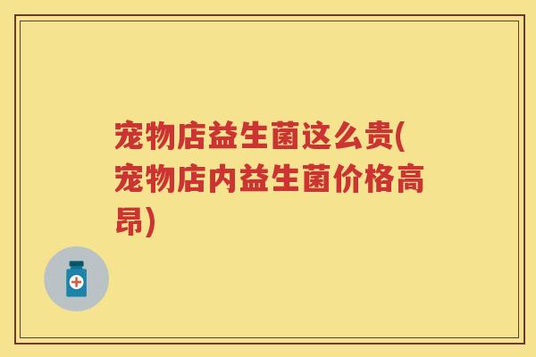 宠物店益生菌这么贵(宠物店内益生菌价格高昂) 宠物店益生菌这么贵(宠物店内益生菌价格高昂)