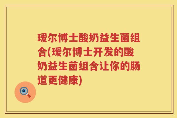 瑷尔博士酸奶益生菌组合(瑷尔博士开发的酸奶益生菌组合让你的肠道更健康) 瑷尔博士酸奶益生菌组合(瑷尔博士开发的酸奶益生菌组合让你的肠道更健康)