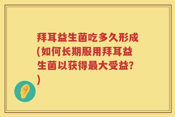 拜耳益生菌吃多久形成(如何长期服用拜耳益生菌以获得大受益?) 拜耳益生菌吃多久形成(如何长期服用拜耳益生菌以获得大受益?)