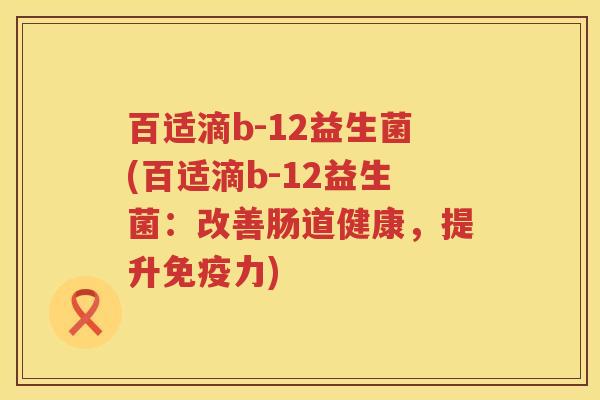 百适滴b-12益生菌(百适滴b-12益生菌：改善肠道健康，提升力)