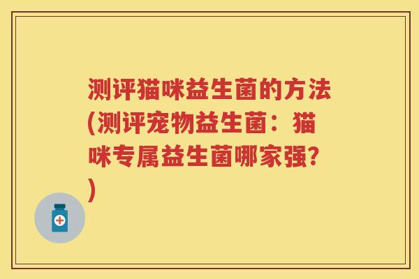 测评猫咪益生菌的方法(测评宠物益生菌:猫咪专属益生菌哪家强?) 测评猫咪益生菌的方法(测评宠物益生菌:猫咪专属益生菌哪家强?)