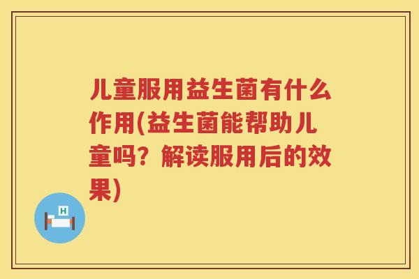 儿童服用益生菌有什么作用(益生菌能帮助儿童吗？解读服用后的效果)