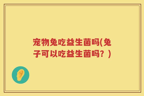 宠物兔吃益生菌吗(兔子可以吃益生菌吗?) 宠物兔吃益生菌吗(兔子可以吃益生菌吗?)