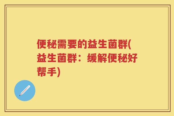 需要的益生菌群(益生菌群:缓解好帮手) 需要的益生菌群(益生菌群:缓解好帮手)