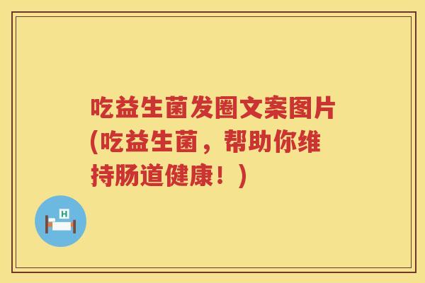 吃益生菌发圈文案图片(吃益生菌，帮助你维持肠道健康！)