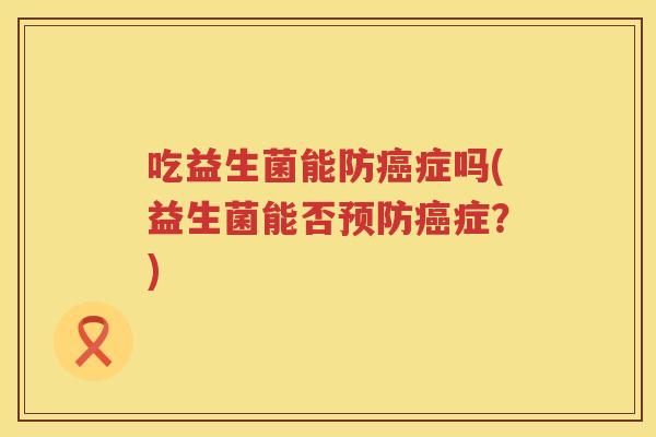 吃益生菌能防症吗(益生菌能否症?) 吃益生菌能防症吗(益生菌能否症?)