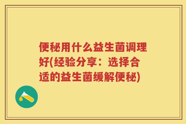 用什么益生菌调理好(经验分享:选择合适的益生菌缓解) 用什么益生菌调理好(经验分享:选择合适的益生菌缓解)