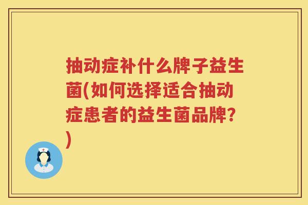 抽动症补什么牌子益生菌(如何选择适合抽动症患者的益生菌品牌？)