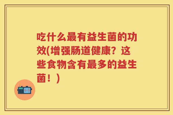 吃什么有益生菌的功效(增强肠道健康？这些食物含有多的益生菌！)