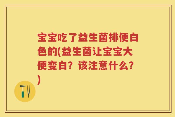 宝宝吃了益生菌排便白色的(益生菌让宝宝大便变白?该注意什么?) 宝宝吃了益生菌排便白色的(益生菌让宝宝大便变白?该注意什么?)