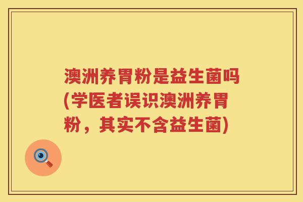 澳洲养胃粉是益生菌吗(学医者误识澳洲养胃粉,其实不含益生菌) 澳洲养胃粉是益生菌吗(学医者误识澳洲养胃粉,其实不含益生菌)