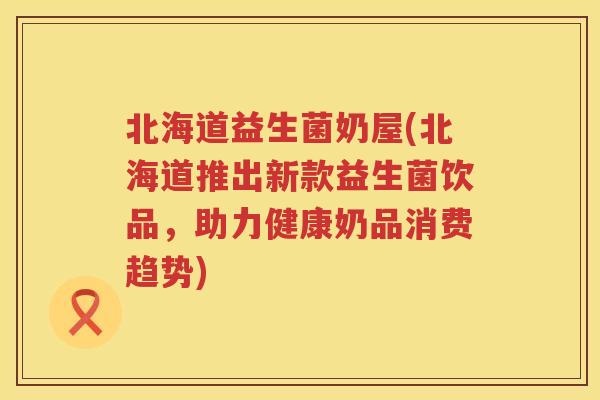 北海道益生菌奶屋(北海道推出新款益生菌饮品,助力健康奶品消费趋势) 北海道益生菌奶屋(北海道推出新款益生菌饮品,助力健康奶品消费趋势)