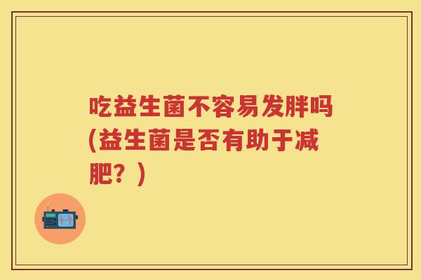 吃益生菌不容易发胖吗(益生菌是否有助于?) 吃益生菌不容易发胖吗(益生菌是否有助于?)