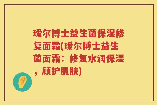 瑷尔博士益生菌保湿修复面霜(瑷尔博士益生菌面霜:修复水润保湿,顾护) 瑷尔博士益生菌保湿修复面霜(瑷尔博士益生菌面霜:修复水润保湿,顾护)