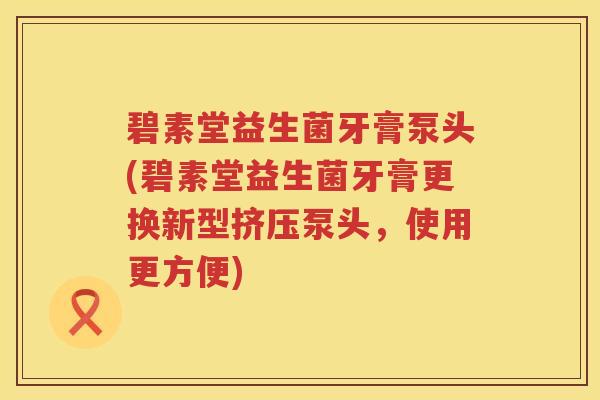 碧素堂益生菌牙膏泵头(碧素堂益生菌牙膏更换新型挤压泵头,使用更方便) 碧素堂益生菌牙膏泵头(碧素堂益生菌牙膏更换新型挤压泵头,使用更方便)