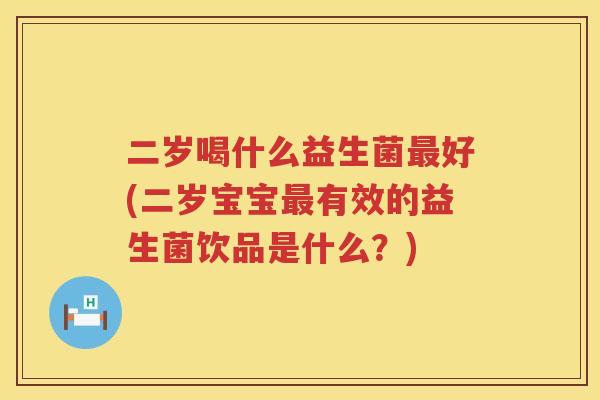 二岁喝什么益生菌好(二岁宝宝有效的益生菌饮品是什么?) 二岁喝什么益生菌好(二岁宝宝有效的益生菌饮品是什么?)