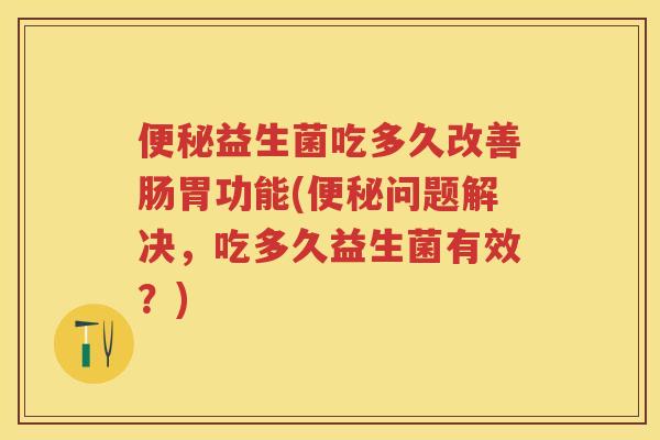 益生菌吃多久改善肠胃功能(问题解决，吃多久益生菌有效？)