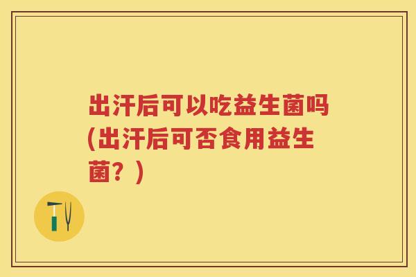 出汗后可以吃益生菌吗(出汗后可否食用益生菌?) 出汗后可以吃益生菌吗(出汗后可否食用益生菌?)