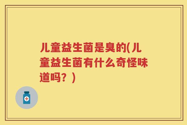 儿童益生菌是臭的(儿童益生菌有什么奇怪味道吗?) 儿童益生菌是臭的(儿童益生菌有什么奇怪味道吗?)