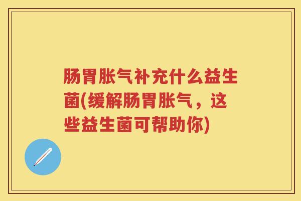 肠胃补充什么益生菌(缓解肠胃，这些益生菌可帮助你)