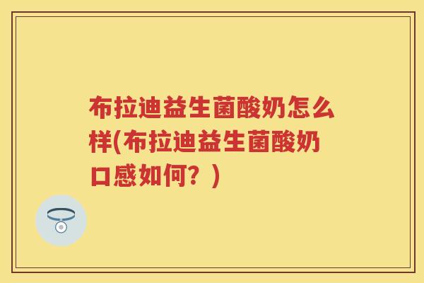 布拉迪益生菌酸奶怎么样(布拉迪益生菌酸奶口感如何?) 布拉迪益生菌酸奶怎么样(布拉迪益生菌酸奶口感如何?)