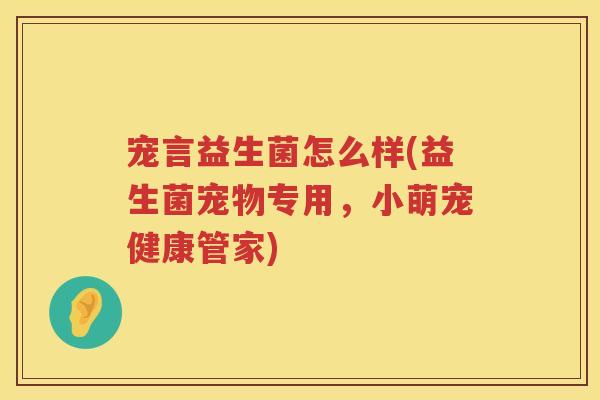 宠言益生菌怎么样(益生菌宠物专用,小萌宠健康管家) 宠言益生菌怎么样(益生菌宠物专用,小萌宠健康管家)