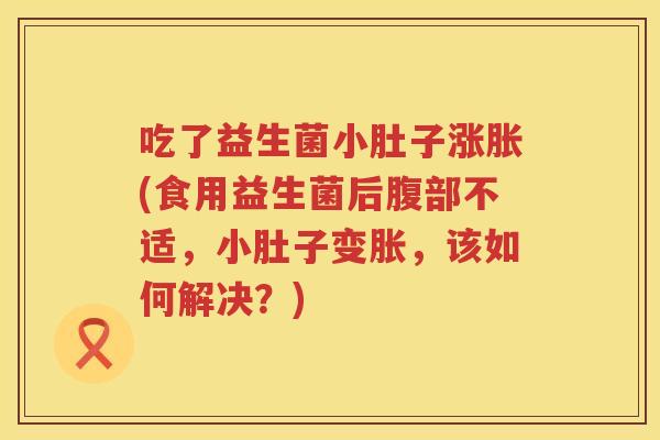 吃了益生菌小肚子涨胀(食用益生菌后腹部不适,小肚子变胀,该如何解决?) 吃了益生菌小肚子涨胀(食用益生菌后腹部不适,小肚子变胀,该如何解决?)