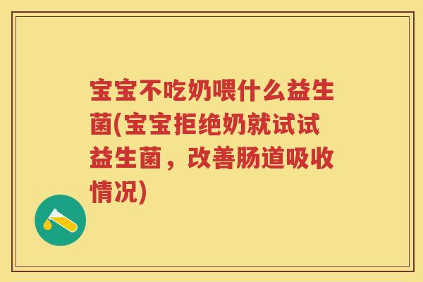 宝宝不吃奶喂什么益生菌(宝宝拒绝奶就试试益生菌,改善肠道吸收情况) 宝宝不吃奶喂什么益生菌(宝宝拒绝奶就试试益生菌,改善肠道吸收情况)