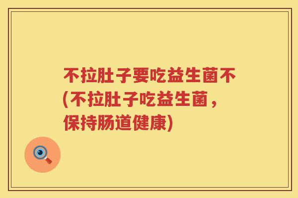 不拉肚子要吃益生菌不(不拉肚子吃益生菌,保持肠道健康) 不拉肚子要吃益生菌不(不拉肚子吃益生菌,保持肠道健康)