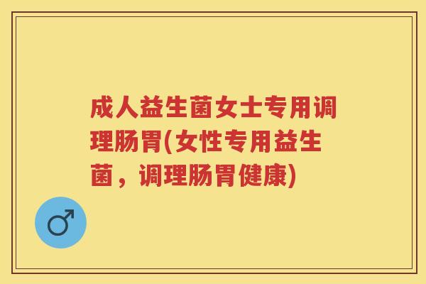 成人益生菌女士专用调理肠胃(女性专用益生菌，调理肠胃健康)