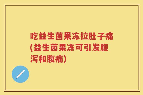吃益生菌果冻拉肚子痛(益生菌果冻可引发和)