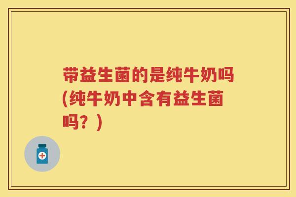 带益生菌的是纯牛奶吗(纯牛奶中含有益生菌吗?) 带益生菌的是纯牛奶吗(纯牛奶中含有益生菌吗?)