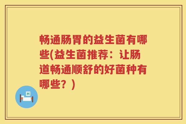 畅通肠胃的益生菌有哪些(益生菌推荐:让肠道畅通顺舒的好菌种有哪些?) 畅通肠胃的益生菌有哪些(益生菌推荐:让肠道畅通顺舒的好菌种有哪些?)