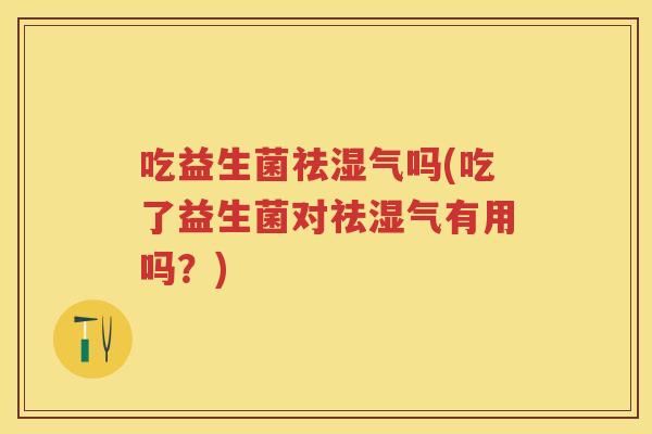 吃益生菌祛湿气吗(吃了益生菌对祛湿气有用吗?) 吃益生菌祛湿气吗(吃了益生菌对祛湿气有用吗?)