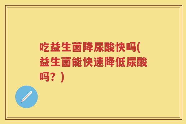 吃益生菌降尿酸快吗(益生菌能快速降低尿酸吗?) 吃益生菌降尿酸快吗(益生菌能快速降低尿酸吗?)