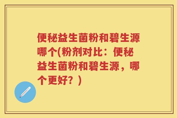 益生菌粉和碧生源哪个(粉剂对比:益生菌粉和碧生源,哪个更好?) 益生菌粉和碧生源哪个(粉剂对比:益生菌粉和碧生源,哪个更好?)