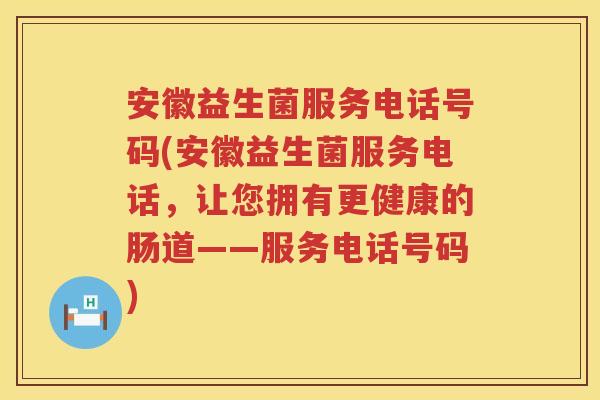 安徽益生菌服务电话号码(安徽益生菌服务电话,让您拥有更健康的肠道——服务电话号码) 安徽益生菌服务电话号码(安徽益生菌服务电话,让您拥有更健康的肠道——服务电话号码)