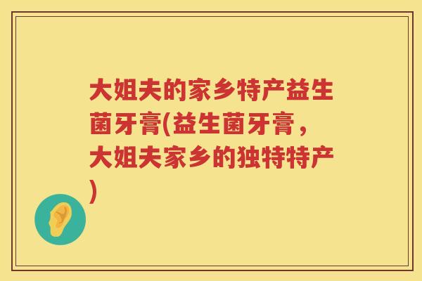 大姐夫的家乡特产益生菌牙膏(益生菌牙膏，大姐夫家乡的独特特产)