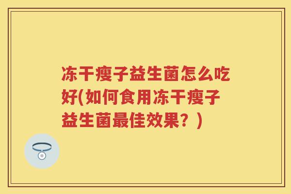 冻干瘦子益生菌怎么吃好(如何食用冻干瘦子益生菌佳效果?) 冻干瘦子益生菌怎么吃好(如何食用冻干瘦子益生菌佳效果?)