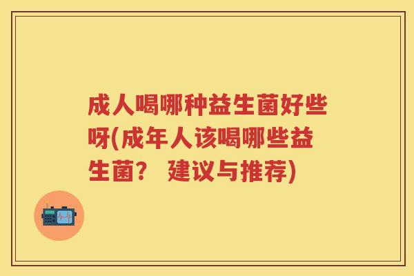 成人喝哪种益生菌好些呀(成年人该喝哪些益生菌? 建议与推荐) 成人喝哪种益生菌好些呀(成年人该喝哪些益生菌? 建议与推荐)