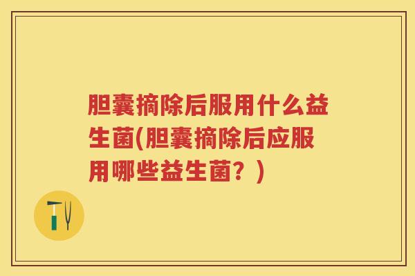 胆囊摘除后服用什么益生菌(胆囊摘除后应服用哪些益生菌？)