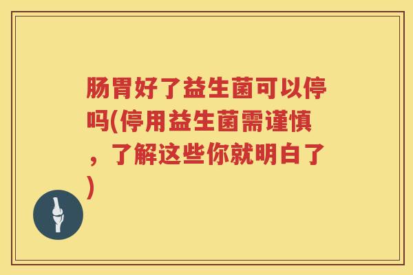 肠胃好了益生菌可以停吗(停用益生菌需谨慎,了解这些你就明白了) 肠胃好了益生菌可以停吗(停用益生菌需谨慎,了解这些你就明白了)
