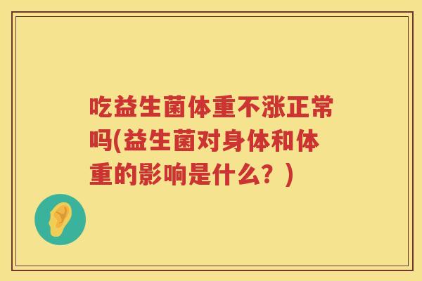 吃益生菌体重不涨正常吗(益生菌对身体和体重的影响是什么?) 吃益生菌体重不涨正常吗(益生菌对身体和体重的影响是什么?)